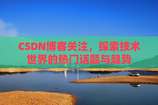 CSDN博客关注,探索技术世界的热门话题与趋势