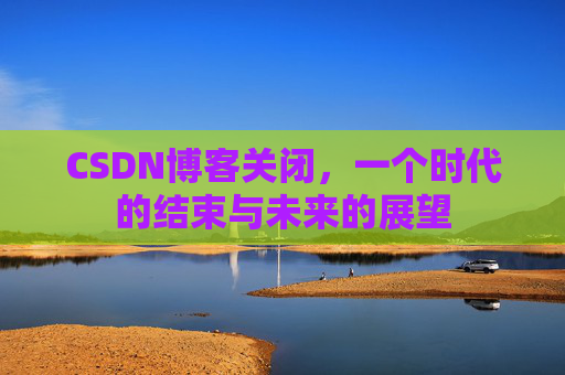 CSDN博客关闭,一个时代的结束与未来的展望
